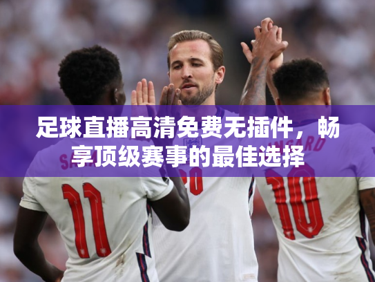 足球直播高清免费无插件，畅享顶级赛事的最佳选择