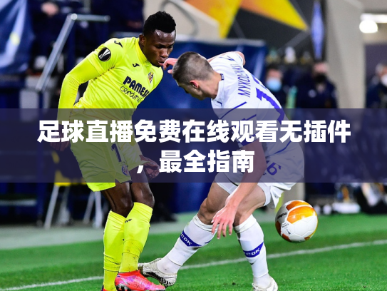 足球直播免费在线观看无插件，最全指南