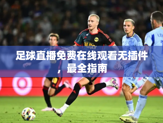足球直播免费在线观看无插件，最全指南