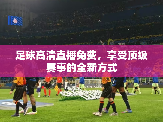 足球高清直播免费，享受顶级赛事的全新方式