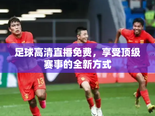 足球高清直播免费，享受顶级赛事的全新方式