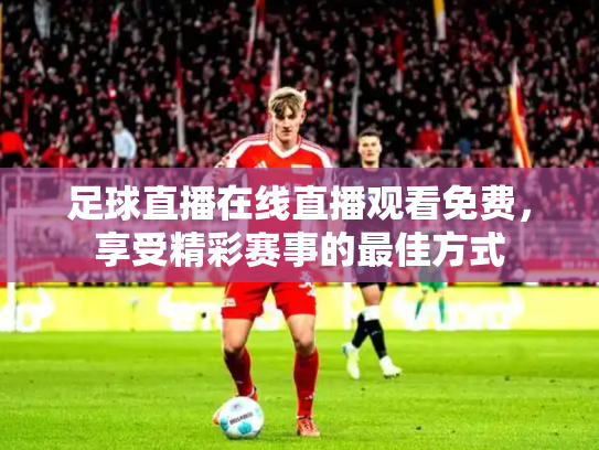足球直播在线直播观看免费，享受精彩赛事的最佳方式
