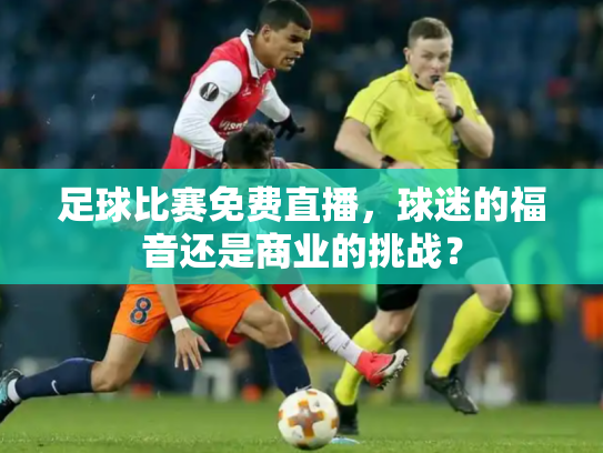 足球比赛免费直播，球迷的福音还是商业的挑战？