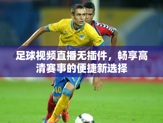 足球视频直播无插件，畅享高清赛事的便捷新选择
