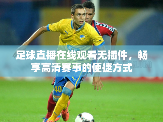足球直播在线观看无插件，畅享高清赛事的便捷方式