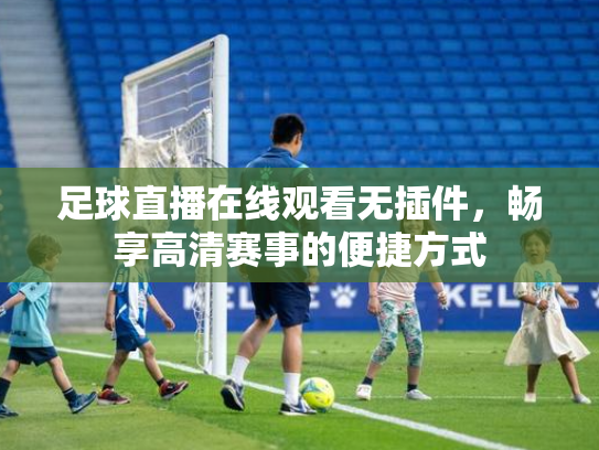 足球直播在线观看无插件，畅享高清赛事的便捷方式