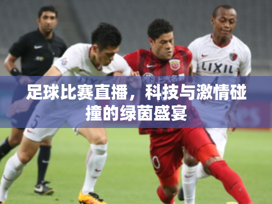 足球比赛直播，科技与激情碰撞的绿茵盛宴