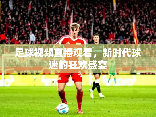 足球视频直播观看，新时代球迷的狂欢盛宴