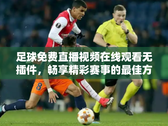 足球免费直播视频在线观看无插件，畅享精彩赛事的最佳方式