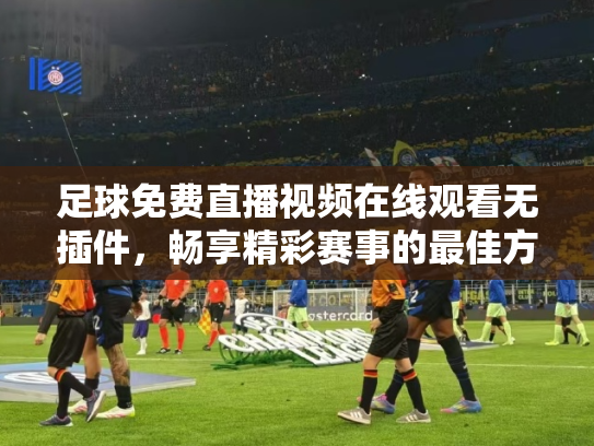 足球免费直播视频在线观看无插件，畅享精彩赛事的最佳方式