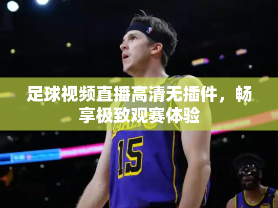 足球视频直播高清无插件，畅享极致观赛体验
