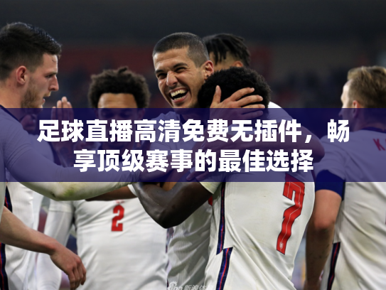 足球直播高清免费无插件，畅享顶级赛事的最佳选择