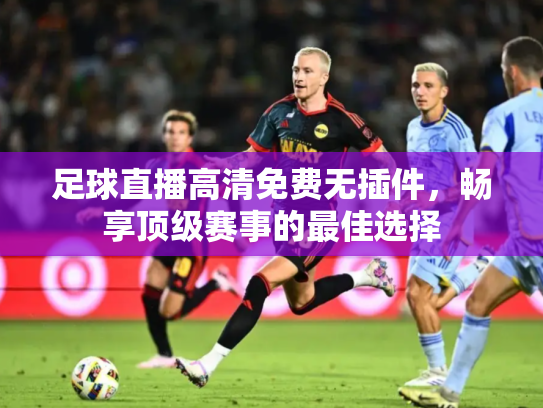 足球直播高清免费无插件，畅享顶级赛事的最佳选择