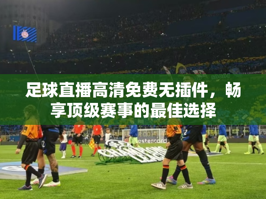 足球直播高清免费无插件，畅享顶级赛事的最佳选择