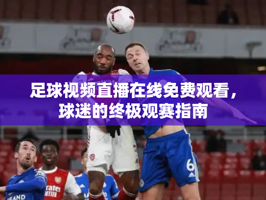 足球视频直播在线免费观看，球迷的终极观赛指南