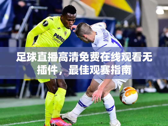 足球直播高清免费在线观看无插件，最佳观赛指南