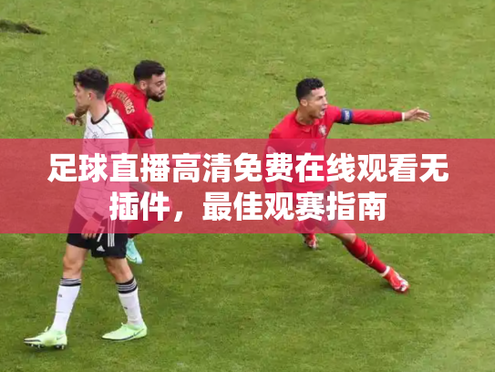 足球直播高清免费在线观看无插件，最佳观赛指南