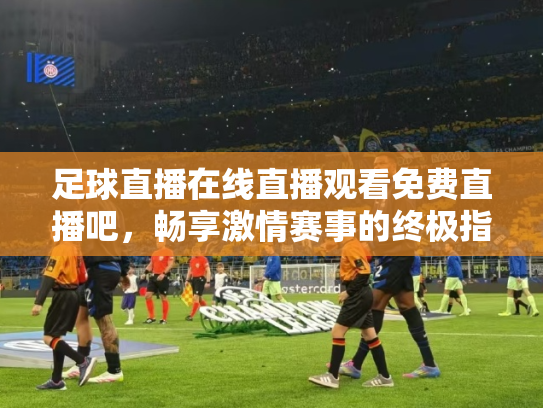 足球直播在线直播观看免费直播吧，畅享激情赛事的终极指南