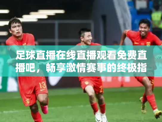 足球直播在线直播观看免费直播吧，畅享激情赛事的终极指南