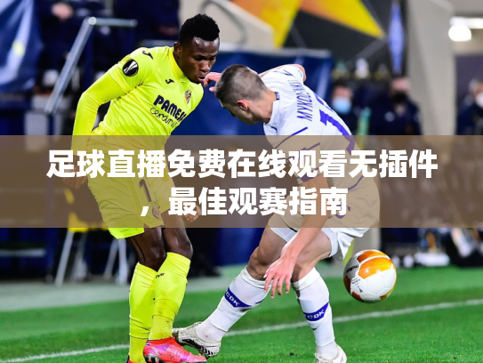 足球直播免费在线观看无插件，最佳观赛指南