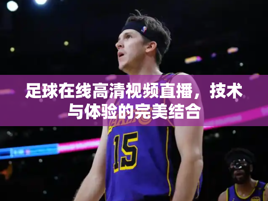 足球在线高清视频直播，技术与体验的完美结合