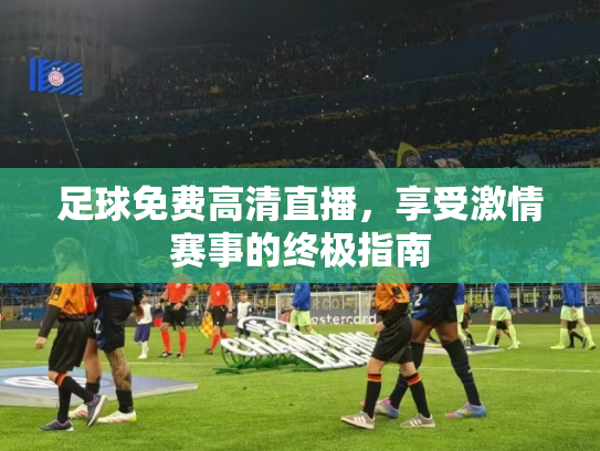 足球免费高清直播，享受激情赛事的终极指南