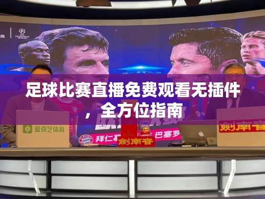 足球比赛直播免费观看无插件，全方位指南