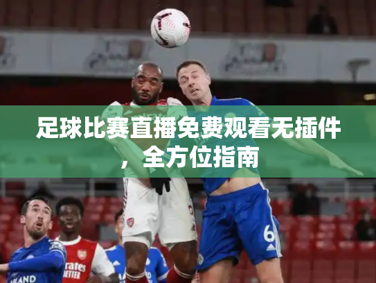 足球比赛直播免费观看无插件，全方位指南