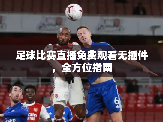 足球比赛直播免费观看无插件，全方位指南