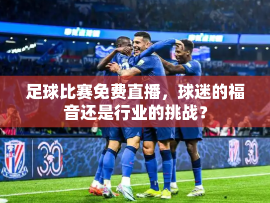 足球比赛免费直播，球迷的福音还是行业的挑战？