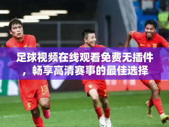 足球视频在线观看免费无插件，畅享高清赛事的最佳选择