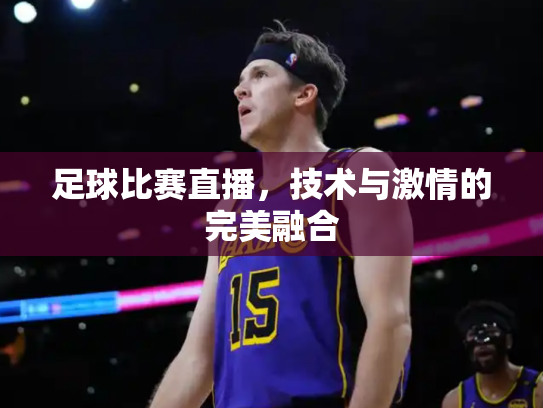 足球比赛直播，技术与激情的完美融合