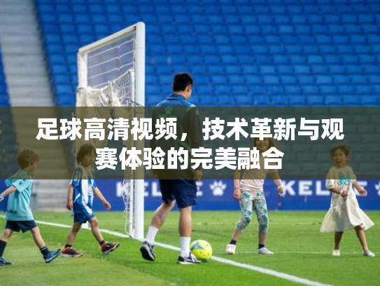 足球高清视频，技术革新与观赛体验的完美融合