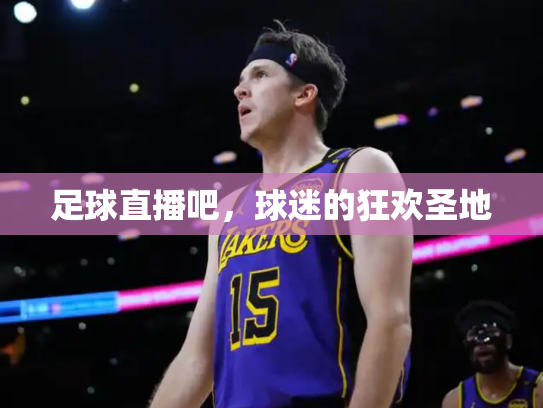 足球直播吧，球迷的狂欢圣地