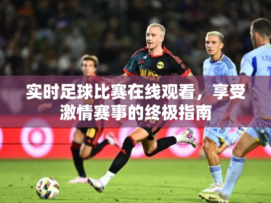实时足球比赛在线观看，享受激情赛事的终极指南
