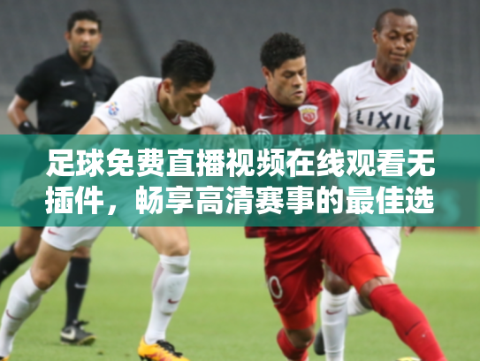 足球免费直播视频在线观看无插件，畅享高清赛事的最佳选择