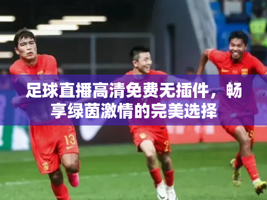 足球直播高清免费无插件，畅享绿茵激情的完美选择