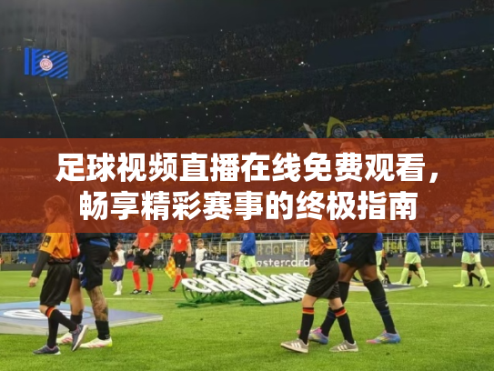 足球视频直播在线免费观看，畅享精彩赛事的终极指南