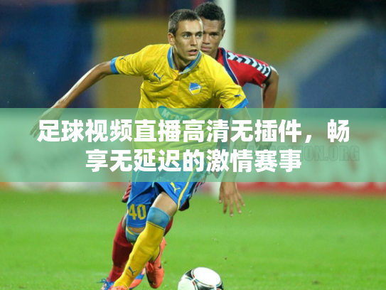 足球视频直播高清无插件，畅享无延迟的激情赛事
