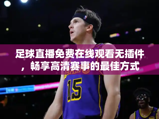 足球直播免费在线观看无插件，畅享高清赛事的最佳方式