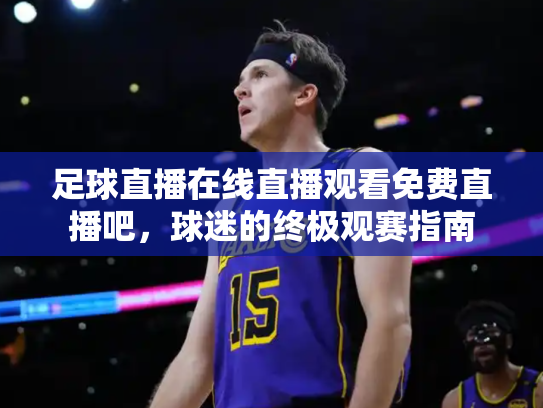 足球直播在线直播观看免费直播吧，球迷的终极观赛指南