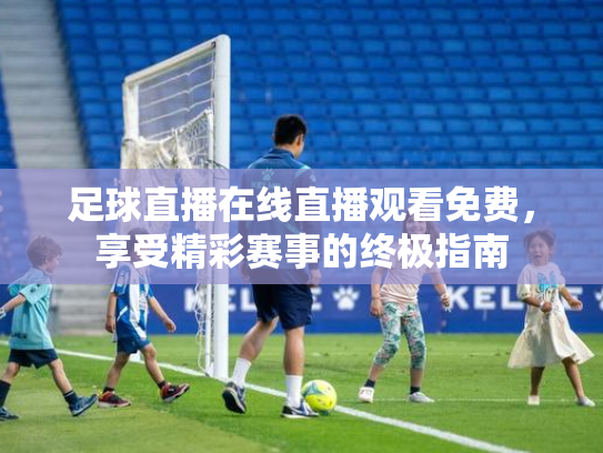 足球直播在线直播观看免费，享受精彩赛事的终极指南