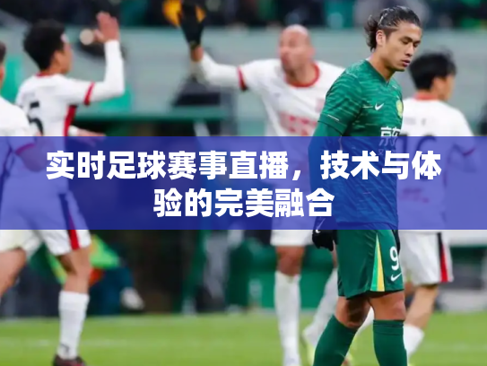 实时足球赛事直播，技术与体验的完美融合