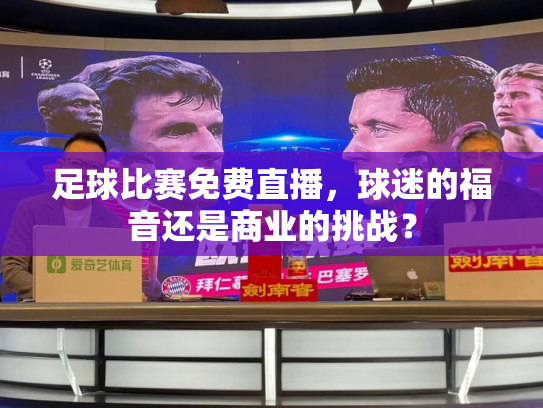 足球比赛免费直播，球迷的福音还是商业的挑战？