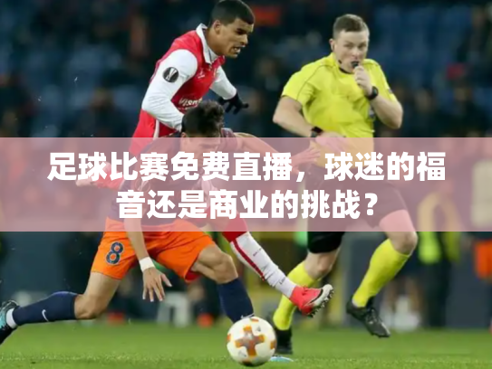 足球比赛免费直播，球迷的福音还是商业的挑战？