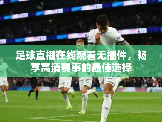 足球直播在线观看无插件，畅享高清赛事的最佳选择