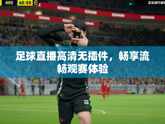 足球直播高清无插件，畅享流畅观赛体验