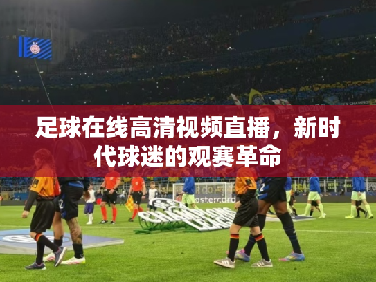 足球在线高清视频直播，新时代球迷的观赛革命