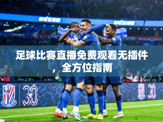 足球比赛直播免费观看无插件，全方位指南
