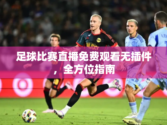 足球比赛直播免费观看无插件，全方位指南